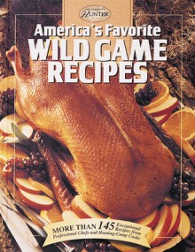 America's Favorite Wild Game Recipes: More than 145 Exceptional Recipes from Professional Chefs and Hunting-Camp Cooks - Creative Publishing International, Cy Decosse Inc.