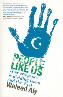 People Like Us: How arrogance is dividing Islam and the West - Waleed Aly