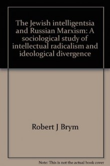 The Jewish intelligentsia and Russian Marxism: A sociological study of intellectual radicalism and ideological divergence - Robert J. Brym