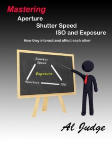 Mastering Aperture, Shutter Speed, ISO and Exposure - Al Judge