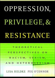 Oppression, Privilege, and Resistance: Theoretical Perspectives on Racism, Sexism, and Heterosexism - Lisa M. Heldke, Peg O'Connor