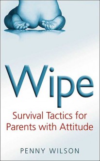 Wipe: Survival Tactics for Parents with Attitude - Penny Wilson