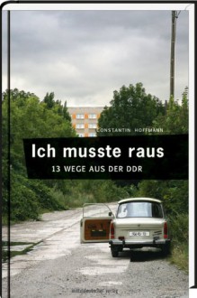 Ich musste raus. 13 Wege aus der DDR: Fluchtgeschichten - Constantin Hoffmann