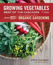 Growing Vegetables West of the Cascades, Updated 6th Edition: The Complete Guide to Organic Gardening - Steve Solomon