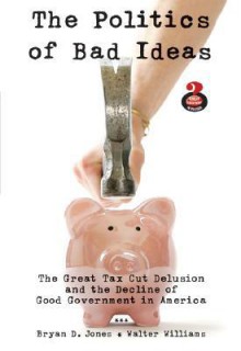 The Politics of Bad Ideas: The Great Tax Cut Delusion and the Decline of Good Government in America - Bryan D. Jones, Walter Williams