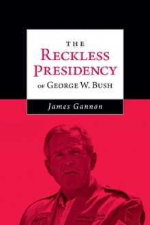 The Reckless Presidency of George W. Bush - James Gannon