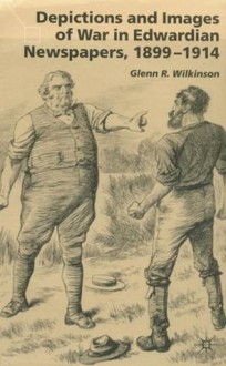 Depictions and Images of War in Edwardian Newspapers 1899-1914 - Glenn R. Wilkinson