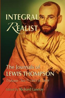 Integral Realist, the Journals of Lewis Thompson Volume Two, 1945-1949 - Richard Lannoy