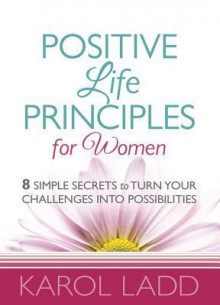 Positive Life Principles for Women: 8 Simple Secrets to Turn Your Challenges Into Possibilities - Karol Ladd