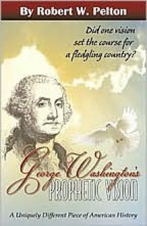 George Washington's Prophetic Vision: A Uniquely Different Piece of American History - Robert W. Pelton