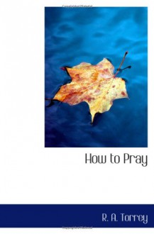 How to Pray - R. A. Torrey