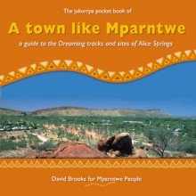 A Town Like Mparntwe: A Guide to the Dreaming Tracks and Sites of Alice Springs - David Brooks