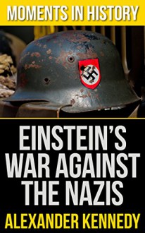 Einstein's War Against the Nazis: How the Nazi Crusade Against Einstein Changed the Course of History (Moments of History Book 1) - Alexander Kennedy