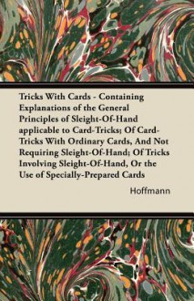 Tricks with Cards - Containing Explanations of the General Principles of Sleight-Of-Hand Applicable to Card-Tricks; Of Card-Tricks with Ordinary Cards - Hoffmann