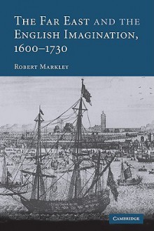 The Far East and the English Imagination, 1600 1730 - Robert Markley