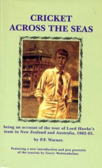 Cricket Across the Seas being an account of the tour of Lord Hawke's team in New Zealand and Australia 1902-03 - Gerry Wolstenholme, P F Warner