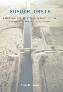 Border Oasis: Water and the Political Ecology of the Colorado River Delta, 1940-1975 - Evan R. Ward