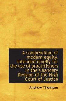 A compendium of modern equity. Intended chiefly for the use of practitioners in the Chancery Divisio - Andrew Thomson