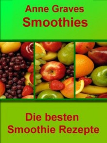 Smoothies einfach selber machen: Die besten Smoothie Rezepte (German Edition) - Anne Graves