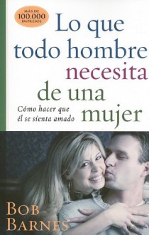 Lo que todo hombre necesita de una mujer (Spanish Edition) - Bob Barnes