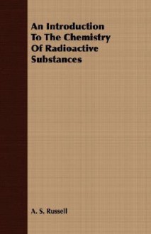 An Introduction to the Chemistry of Radioactive Substances - A.S. Russell