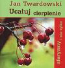 Ucałuj cierpienie - Jan Twardowski