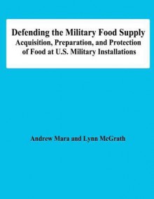 Defending the Military Food Supply: Acquisition, Preparation, and Protection of Food at U.S. Military Installations - Andrew Mara, Lynn McGrath