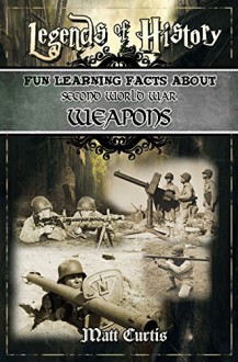 Legends of History: Fun Learning Facts About SECOND WORLD WAR WEAPONS: Illustrated Fun Learning For Kids - Matt Curtis