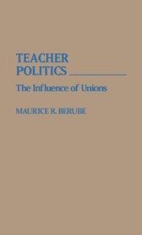 Teacher Politics: The Influence of Unions - Maurice R. Berube