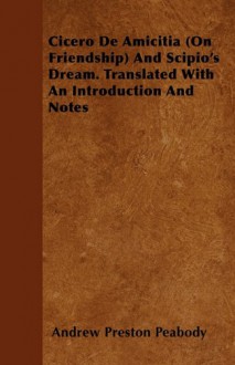 Cicero de Amicitia (on Friendship) and Scipio's Dream. Translated with an Introduction and Notes - Andrew Preston Peabody