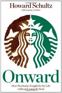 Onward: How Starbucks Fought for Its Life Without Losing Its Soul - Howard Schultz;Joanne Gordon