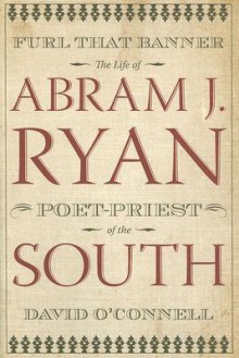 Furl That Banner: The Life of Abram J. Ryan, Poet-Priest of the South - David O'Connell