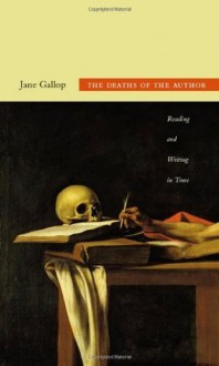 The Deaths of the Author: Reading and Writing in Time - Jane Gallop