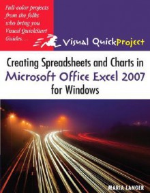 Creating Spreadsheets and Charts in Microsoft Office Excel 2007 for Windows: Visual Quickproject Guide - Maria Langer