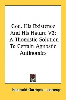 God, His Existence and His Nature V2: A Thomistic Solution to Certain Agnostic Antinomies - Reginald Garrigou-Lagrange