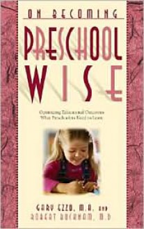 On Becoming Preschool Wise: Optimizing Educational Outcomes What Preschoolers Need to Learn - Gary Ezzo, Robert Bucknam