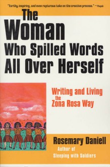 The Woman Who Spilled Words All Over Herself: Writing and Living the Zona Rosa Way - Rosemary Daniell