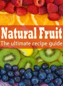 Natural Fruit :The Ultimate Recipe Guide - Over 100 Natural & Healthy Recipes - Danielle Caples, Encore Books