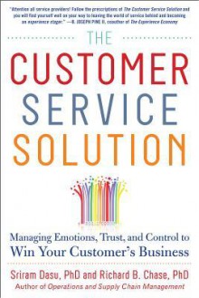 The Customer Service Solution: Managing Emotions, Trust, and Control to Win Your Customer's Business - Sriram Dasu, Richard Chase