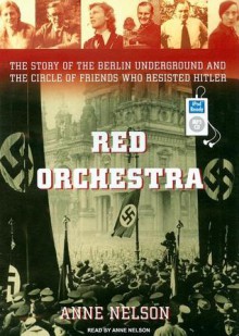 Red Orchestra The Story of the Berlin Underground and the Circle of Friends Who Resisted Hitler - Anne Nelson