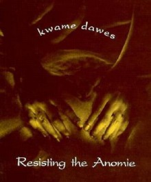 Resisting the Anomie - Kwame Dawes