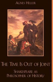 The Time Is Out of Joint: Shakespeare as Philosopher of History - Ágnes Heller