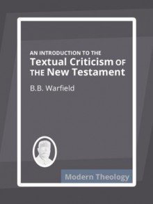 An Introduction to the Textual Criticism of the New Testament - Benjamin Breckinridge Warfield