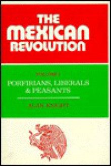 The Mexican Revolution: Volume 1, Porfirians, Liberals and Peasants - Alan Knight