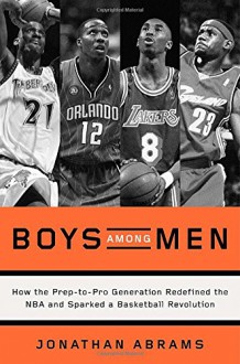 Boys Among Men: How the Prep-to-Pro Generation Redefined the NBA and Sparked a Basketball Revolution - Jonathan Abrams