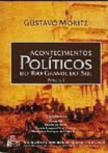 Acontecimentos Políticos do Rio Grande do Sul, partes I e II - Gunter Axt, Ricardo Vaz Seelig, Coralio Bragança Pardo Cabeda, Maria Lúcia Rodrigues de Freitas Moritz, Gustavo Moritz