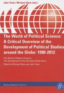 The World of Political Science: A Critical Overview of the Development of Political Studies Around the Globe: 1990-2012 - John Trent, Michael Stein