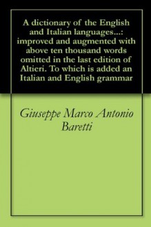 A dictionary of the English and Italian languages...: improved and augmented with above ten thousand words omitted in the last edition of Altieri. To which is added an Italian and English grammar - Giuseppe Marco Antonio Baretti