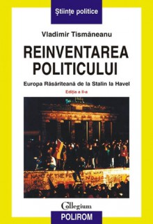 Reinventarea politicului: Europa Răsăriteană de la Stalin la Havel - Vladimir Tismaneanu, Alexandru Vlad