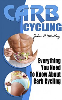 Carb Cycling: Everything You Need To Know About Carb Cycling (30+ Recipes And Bonus Included) (Carb Cycling, Carb Cycling For Weight Loss, Carb Cycling) - John O'Malley, Carb Cycling Lifestyle, Carb Cycling Power, Carb Cycling Real, Carb Cycling For Life, Carb Cycling, Carb Cycling Lover, Carb Cycling For Real, Carb Cycling Perfect, Carb Cycling Lovers